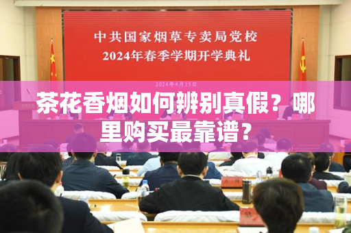 茶花香烟如何辨别真假？哪里购买最靠谱？