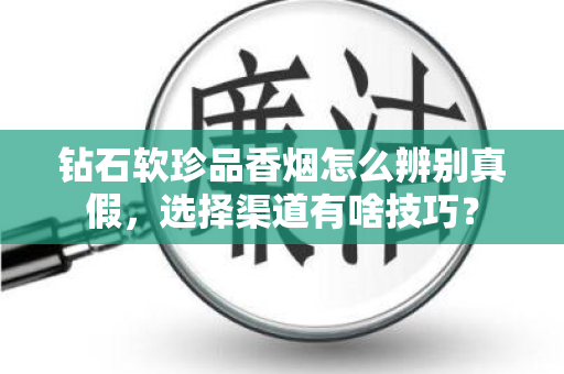 钻石软珍品香烟怎么辨别真假，选择渠道有啥技巧？